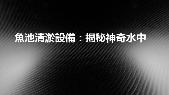 魚池清淤設備：揭秘神奇水中清道夫，你知道它是如何保持水質(zhì)清澈的嗎？